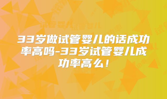 33岁做试管婴儿的话成功率高吗-33岁试管婴儿成功率高么！
