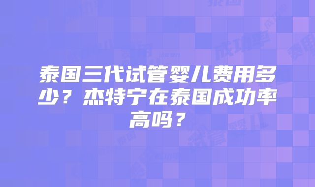 泰国三代试管婴儿费用多少?杰特宁在泰国成功率高吗?