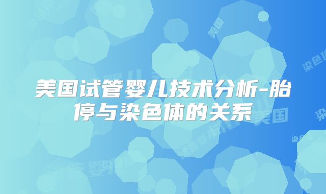 美国试管婴儿技术分析-胎停与染色体的关系