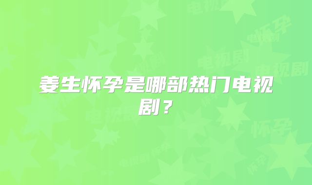 姜生怀孕是哪部热门电视剧？