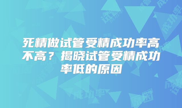 死精做试管受精成功率高不高？揭晓试管受精成功率低的原因
