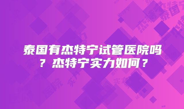 泰国有杰特宁试管医院吗？杰特宁实力如何？