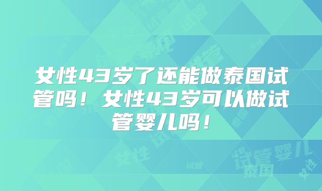 女性43岁了还能做泰国试管吗！女性43岁可以做试管婴儿吗！