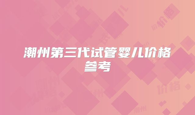 潮州第三代试管婴儿价格参考
