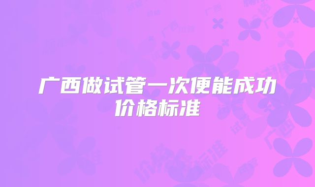 广西做试管一次便能成功价格标准
