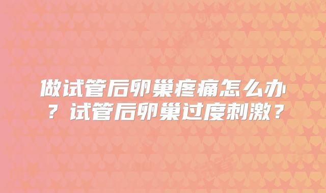 做试管后卵巢疼痛怎么办？试管后卵巢过度刺激？