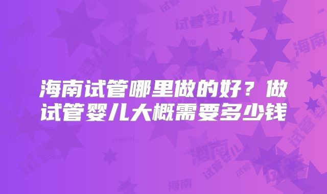 海南试管哪里做的好？做试管婴儿大概需要多少钱