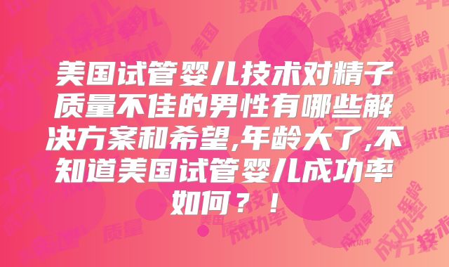 美国试管婴儿技术对精子质量不佳的男性有哪些解决方案和希望,年龄大了,不知道美国试管婴儿成功率如何？！