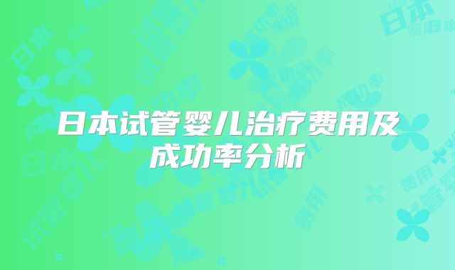 日本试管婴儿治疗费用及成功率分析