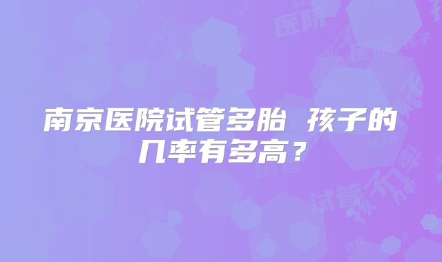 南京医院试管多胎 孩子的几率有多高？