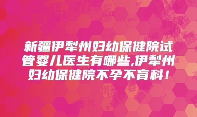 新疆伊犁州妇幼保健院试管婴儿医生有哪些,伊犁州妇幼保健院不孕不育科！