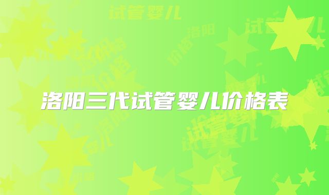 洛阳三代试管婴儿价格表