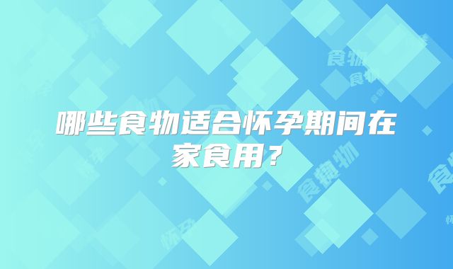 哪些食物适合怀孕期间在家食用？
