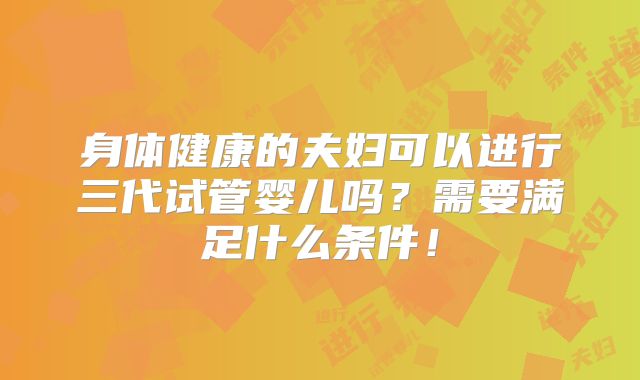 身体健康的夫妇可以进行三代试管婴儿吗？需要满足什么条件！
