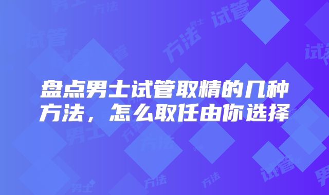 盘点男士试管取精的几种方法，怎么取任由你选择