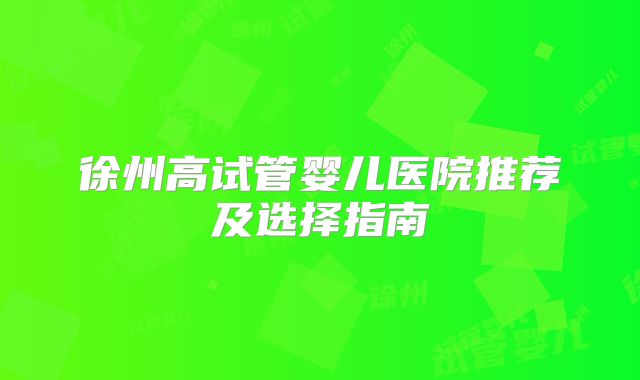 徐州高试管婴儿医院推荐及选择指南