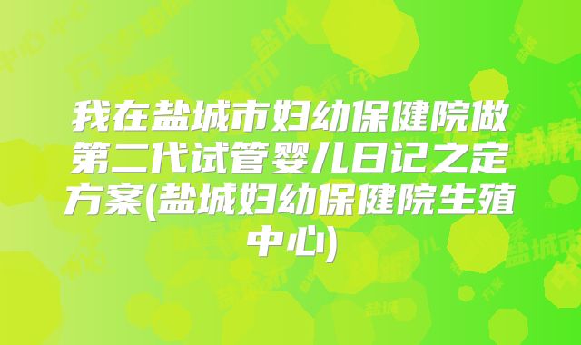 我在盐城市妇幼保健院做第二代试管婴儿日记之定方案(盐城妇幼保健院生殖中心)