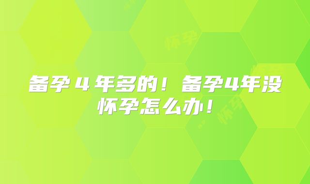 备孕４年多的！备孕4年没怀孕怎么办！
