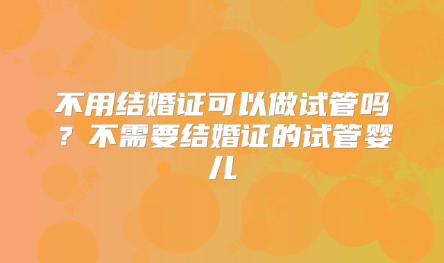 不用结婚证可以做试管吗?不需要结婚证的试管婴儿