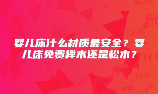 婴儿床什么材质最安全？婴儿床免费榉木还是松木？