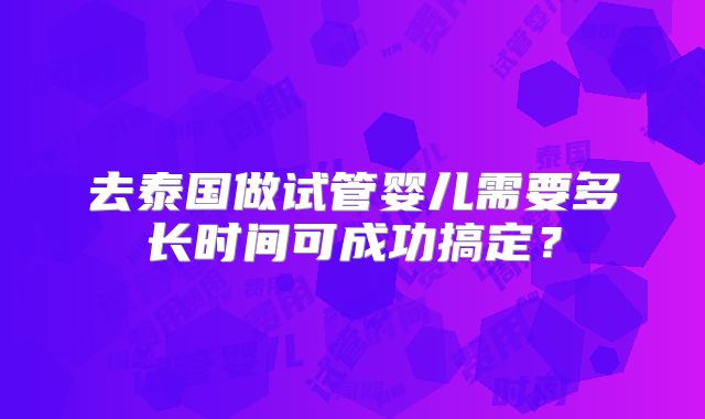 去泰国做试管婴儿需要多长时间可成功搞定?