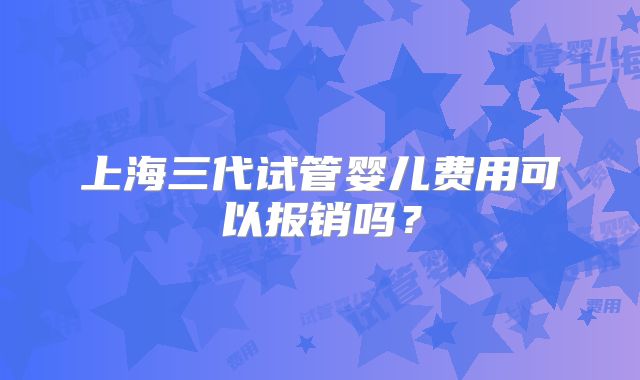 上海三代试管婴儿费用可以报销吗？