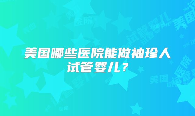 美国哪些医院能做袖珍人试管婴儿？