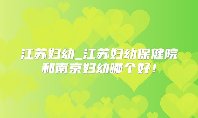 江苏妇幼_江苏妇幼保健院和南京妇幼哪个好！
