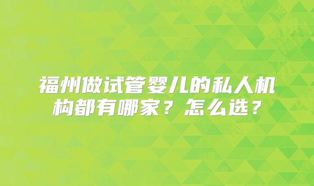 福州做试管婴儿的私人机构都有哪家?怎么选?