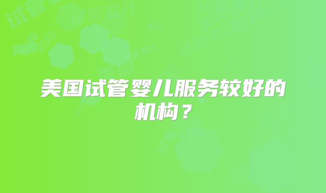 美国试管婴儿服务较好的机构？