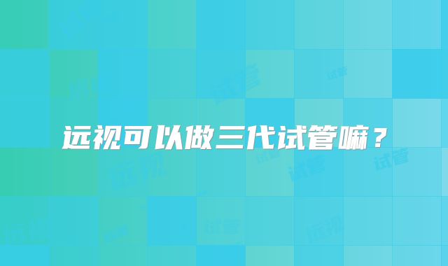 远视可以做三代试管嘛？
