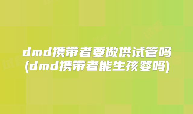 dmd携带者要做供试管吗(dmd携带者能生孩婴吗)