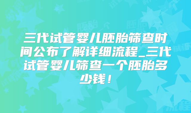 三代试管婴儿胚胎筛查时间公布了解详细流程_三代试管婴儿筛查一个胚胎多少钱！