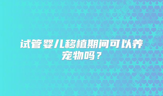 试管婴儿移植期间可以养宠物吗？