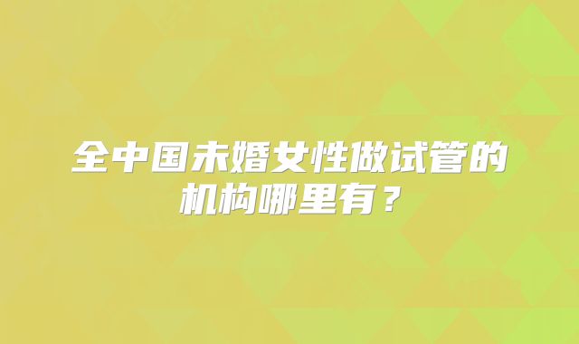全中国未婚女性做试管的机构哪里有？