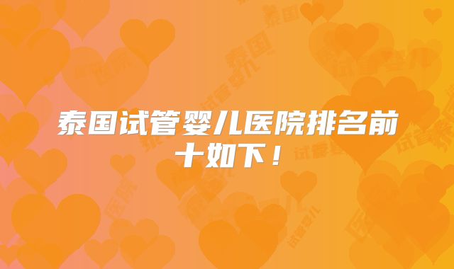 泰国试管婴儿医院排名前十如下！