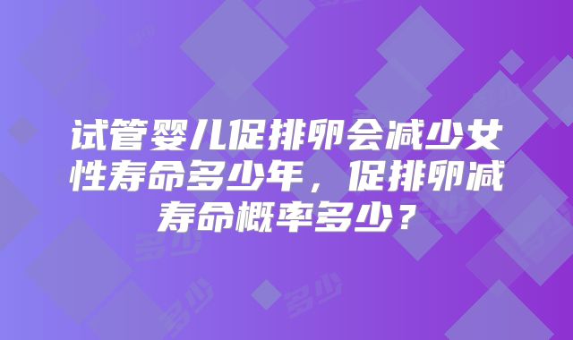 试管婴儿促排卵会减少女性寿命多少年，促排卵减寿命概率多少？