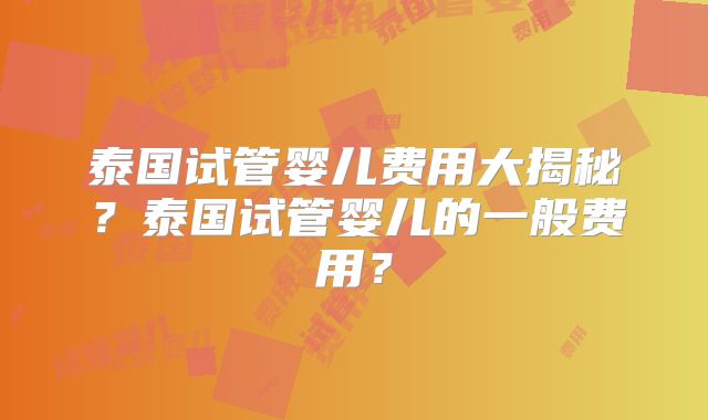 泰国试管婴儿费用大揭秘？泰国试管婴儿的一般费用？