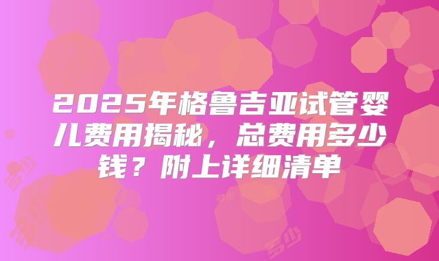 2025年格鲁吉亚试管婴儿费用揭秘，总费用多少钱？附上详细清单