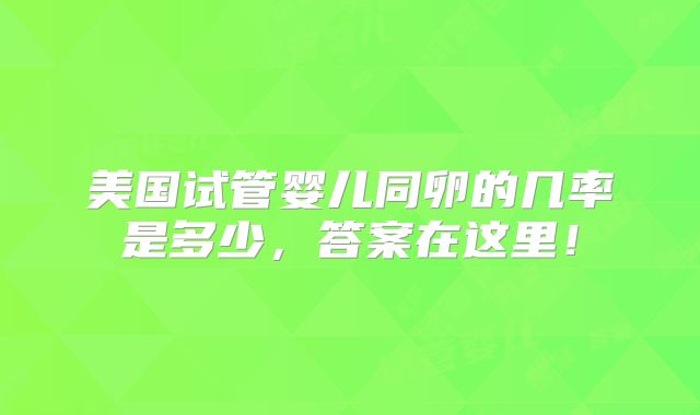 美国试管婴儿同卵的几率是多少,答案在这里!