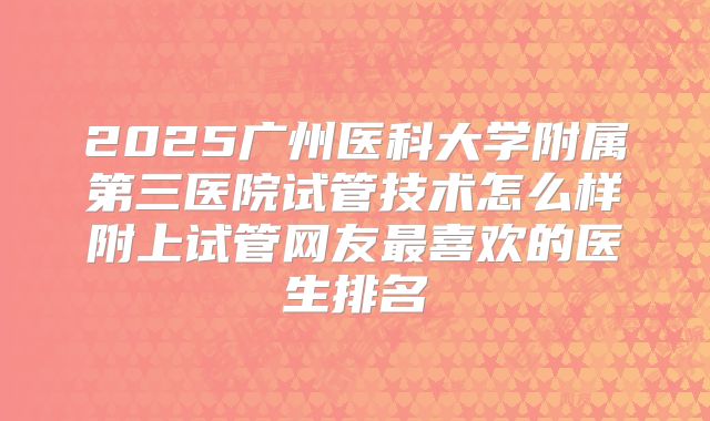 2025广州医科大学附属第三医院试管技术怎么样附上试管网友最喜欢的医生排名