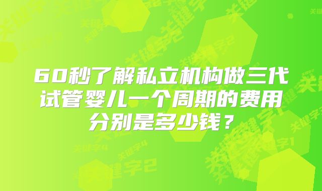 60秒了解私立机构做三代试管婴儿一个周期的费用分别是多少钱？
