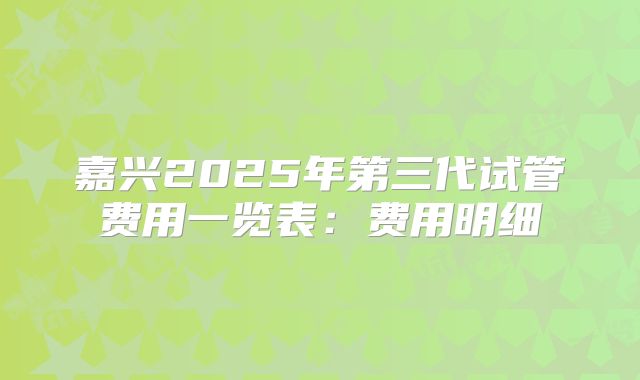 嘉兴2025年第三代试管费用一览表：费用明细