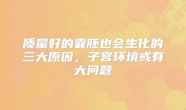 质量好的囊胚也会生化的三大原因，子宫环境或有大问题