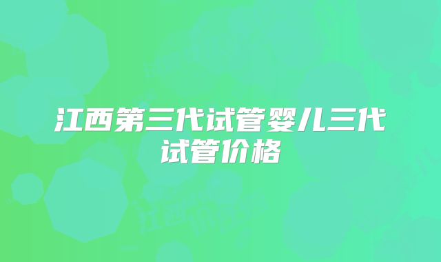 江西第三代试管婴儿三代试管价格