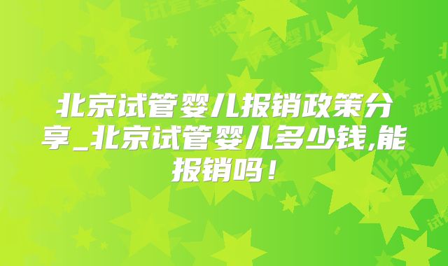 北京试管婴儿报销政策分享_北京试管婴儿多少钱,能报销吗！