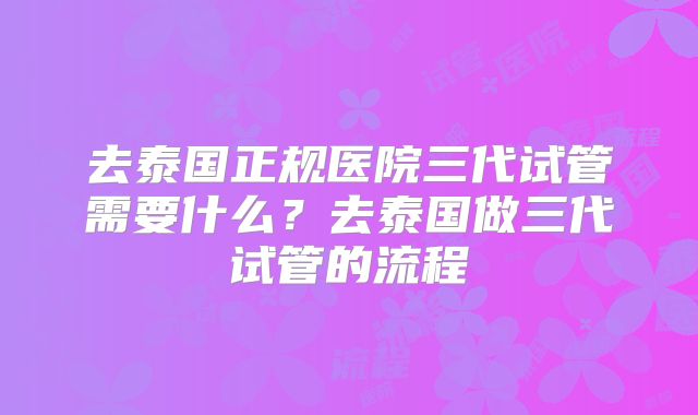 去泰国正规医院三代试管需要什么?去泰国做三代试管的流程