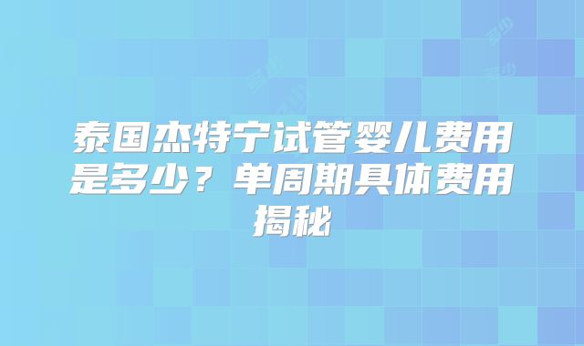 泰国杰特宁试管婴儿费用是多少？单周期具体费用揭秘