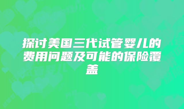 探讨美国三代试管婴儿的费用问题及可能的保险覆盖
