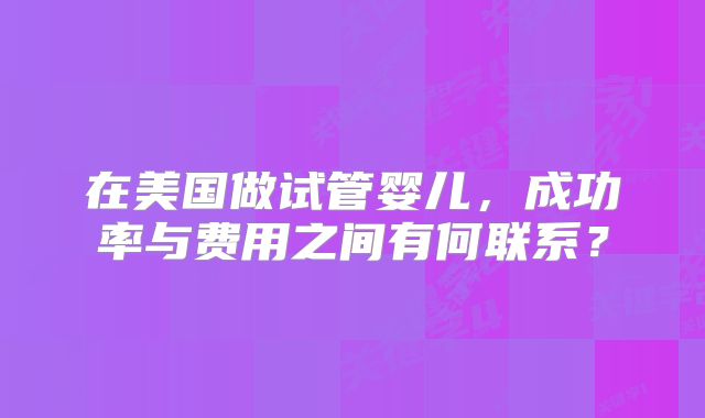 在美国做试管婴儿，成功率与费用之间有何联系？